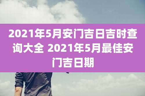 2021年5月安门吉日吉时查询大全 2021年5月最佳安门吉日期