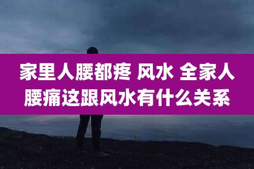 家里人腰都疼 风水 全家人腰痛这跟风水有什么关系