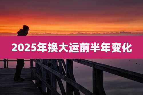 2025年换大运前半年变化