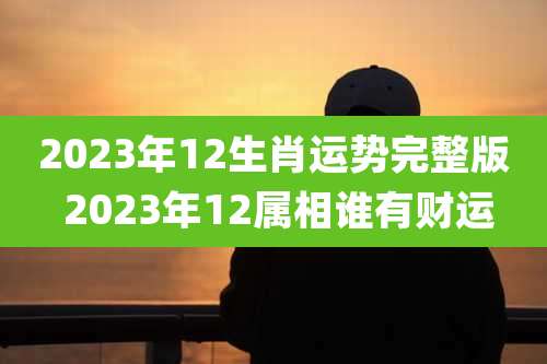 2023年12生肖运势完整版 2023年12属相谁有财运
