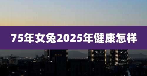 75年女兔2025年健康怎样