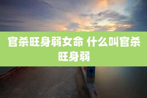 官杀旺身弱女命 什么叫官杀旺身弱