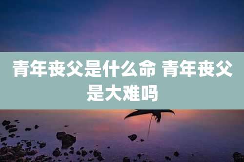 青年丧父是什么命 青年丧父是大难吗