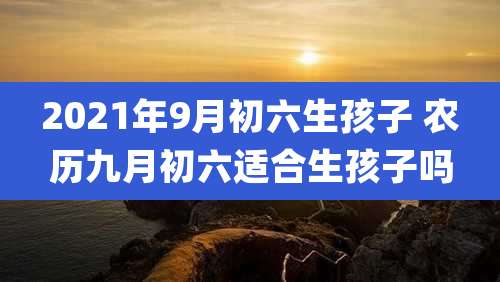 2021年9月初六生孩子 农历九月初六适合生孩子吗
