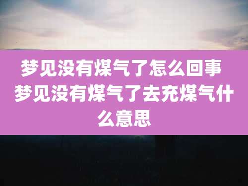 梦见没有煤气了怎么回事 梦见没有煤气了去充煤气什么意思