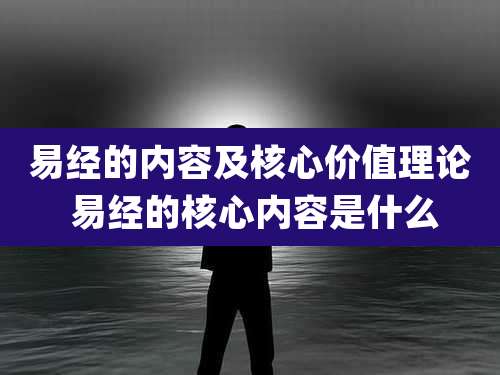 易经的内容及核心价值理论 易经的核心内容是什么