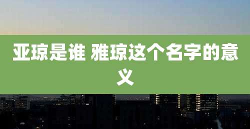 亚琼是谁 雅琼这个名字的意义