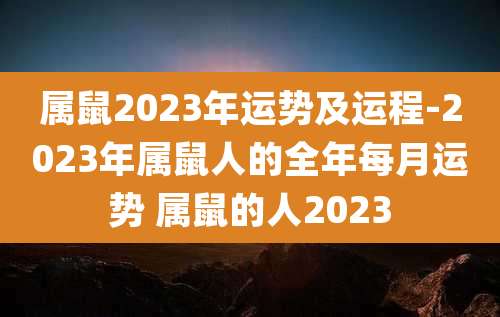 属鼠2023年运势及运程-2023年属鼠人的全年每月运势 属鼠的人2023