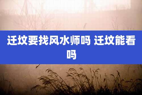 迁坟要找风水师吗 迁坟能看吗