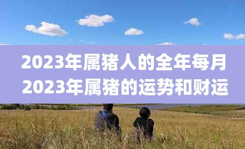 2023年属猪人的全年每月 2023年属猪的运势和财运