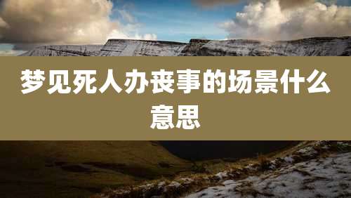 梦见死人办丧事的场景什么意思