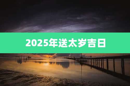 2025年送太岁吉日