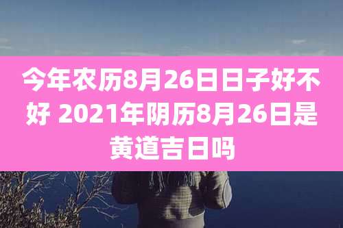今年农历8月26日日子好不好 2021年阴历8月26日是黄道吉日吗