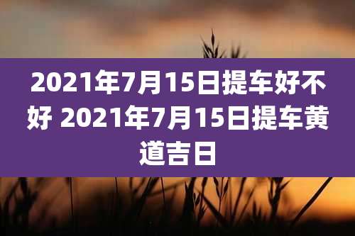 2021年7月15日提车好不好 2021年7月15日提车黄道吉日
