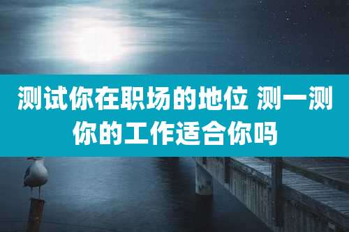 测试你在职场的地位 测一测你的工作适合你吗