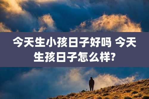今天生小孩日子好吗 今天生孩日子怎么样?