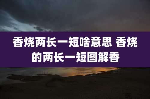 香烧两长一短啥意思 香烧的两长一短图解香
