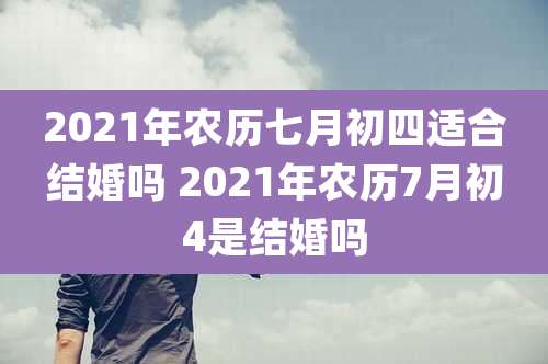 2021年农历七月初四适合结婚吗 2021年农历7月初4是结婚吗