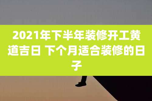 2021年下半年装修开工黄道吉日 下个月适合装修的日子