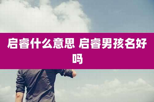 启睿什么意思 启睿男孩名好吗