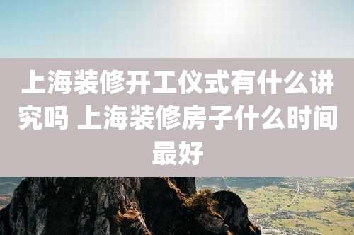 上海装修开工仪式有什么讲究吗 上海装修房子什么时间最好