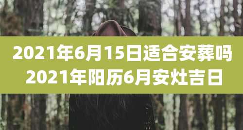 2021年6月15日适合安葬吗 2021年阳历6月安灶吉日