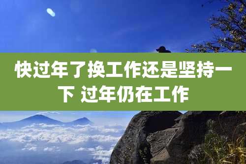 快过年了换工作还是坚持一下 过年仍在工作