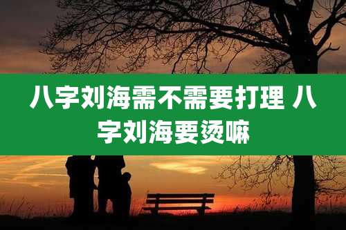 八字刘海需不需要打理 八字刘海要烫嘛