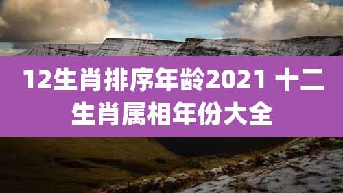 12生肖排序年龄2021 十二生肖属相年份大全