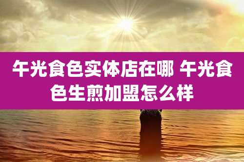 午光食色实体店在哪 午光食色生煎加盟怎么样