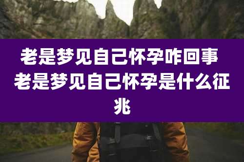 老是梦见自己怀孕咋回事 老是梦见自己怀孕是什么征兆