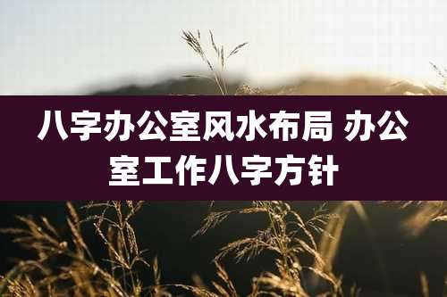 八字办公室风水布局 办公室工作八字方针