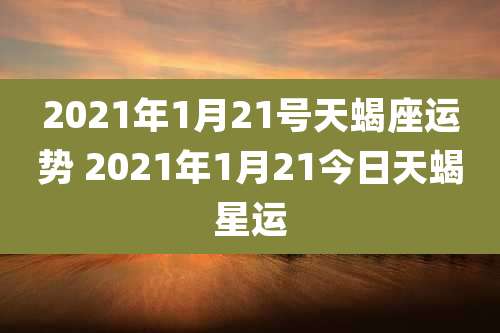 2021年1月21号天蝎座运势 2021年1月21今日天蝎星运