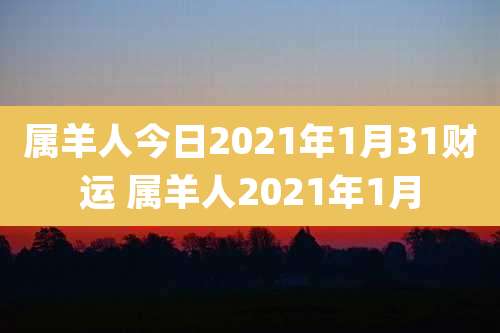 属羊人今日2021年1月31财运 属羊人2021年1月