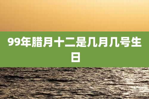99年腊月十二是几月几号生日