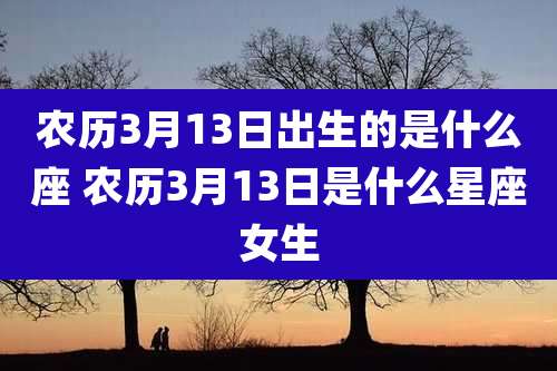农历3月13日出生的是什么座 农历3月13日是什么星座女生