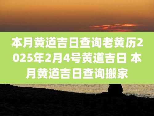 本月黄道吉日查询老黄历2025年2月4号黄道吉日 本月黄道吉日查询搬家