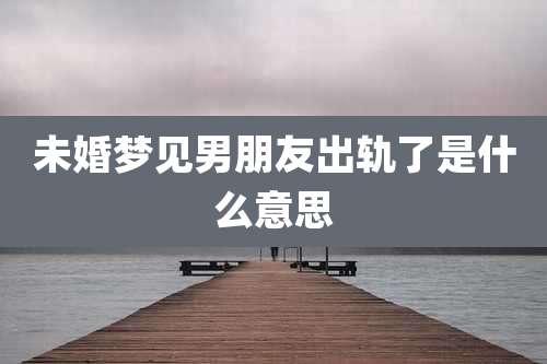 未婚梦见男朋友出轨了是什么意思