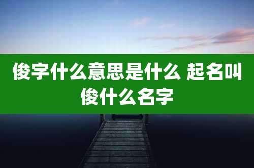 俊字什么意思是什么 起名叫俊什么名字