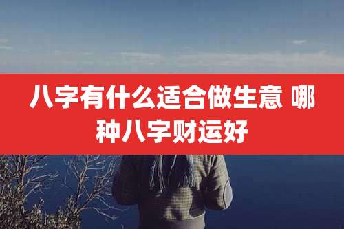 八字有什么适合做生意 哪种八字财运好