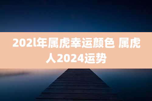 202l年属虎幸运颜色 属虎人2024运势
