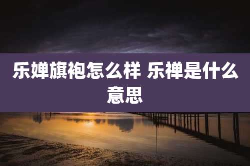 乐婵旗袍怎么样 乐禅是什么意思