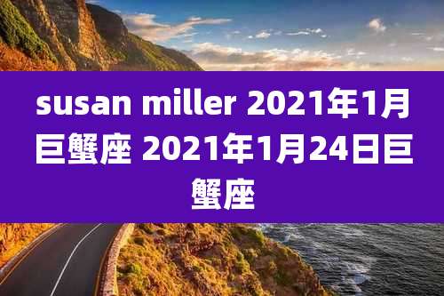 susan miller 2021年1月巨蟹座 2021年1月24日巨蟹座