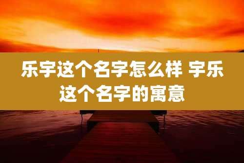 乐宇这个名字怎么样 宇乐这个名字的寓意