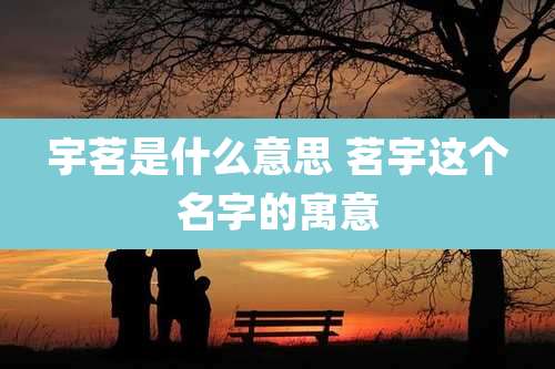 宇茗是什么意思 茗宇这个名字的寓意