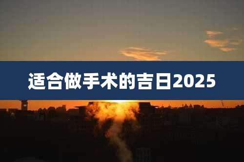 适合做手术的吉日2025