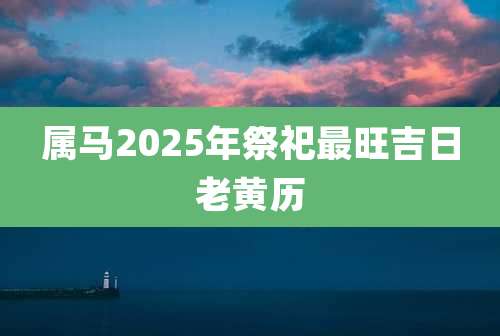 属马2025年祭祀最旺吉日老黄历