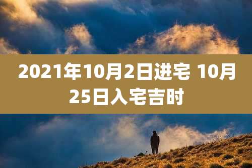 2021年10月2日进宅 10月25日入宅吉时