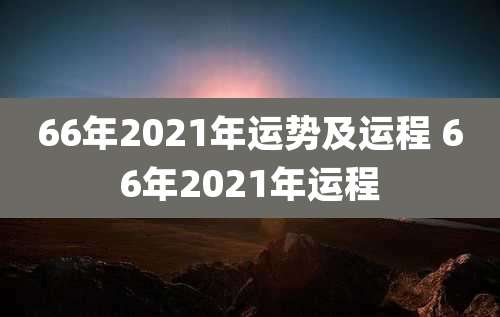 66年2021年运势及运程 66年2021年运程