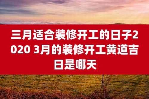 三月适合装修开工的日子2020 3月的装修开工黄道吉日是哪天